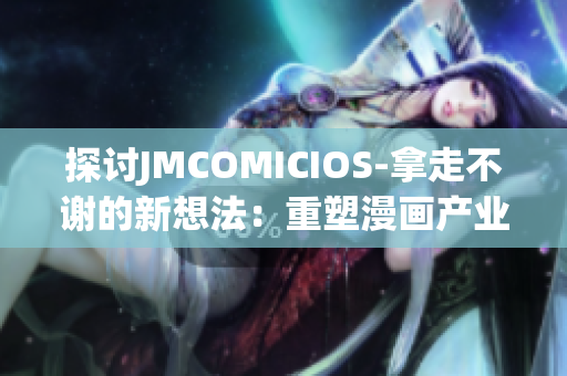 探讨JMCOMICIOS-拿走不谢的新想法：重塑漫画产业的未来