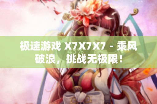 极速游戏 X7X7X7 - 乘风破浪，挑战无极限！