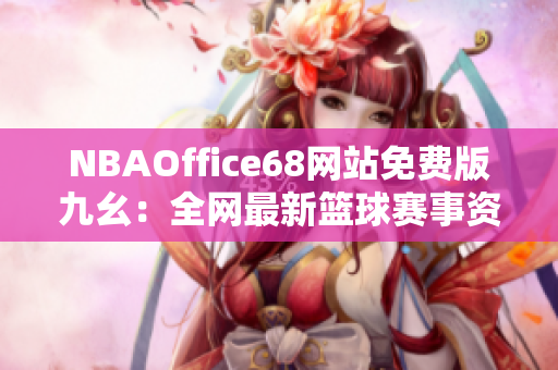 NBAOffice68网站免费版九幺：全网最新篮球赛事资讯免费观看