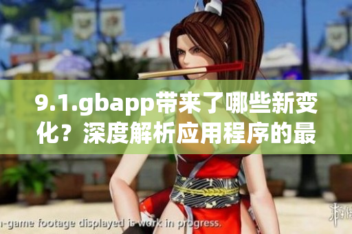 9.1.gbapp带来了哪些新变化？深度解析应用程序的最新更新