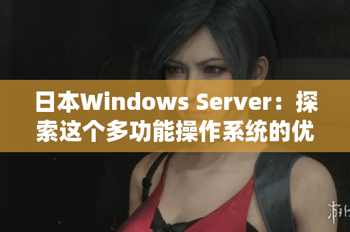 日本Windows Server：探索这个多功能操作系统的优势与特点