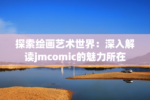 探索绘画艺术世界：深入解读jmcomic的魅力所在