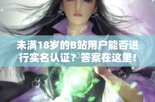 未满18岁的B站用户能否进行实名认证？答案在这里！