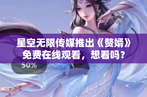 星空无限传媒推出《赘婿》免费在线观看，想看吗？