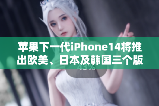 苹果下一代iPhone14将推出欧美、日本及韩国三个版本