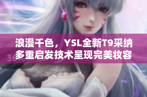 浪漫千色，YSL全新T9采纳多重启发技术呈现完美妆容