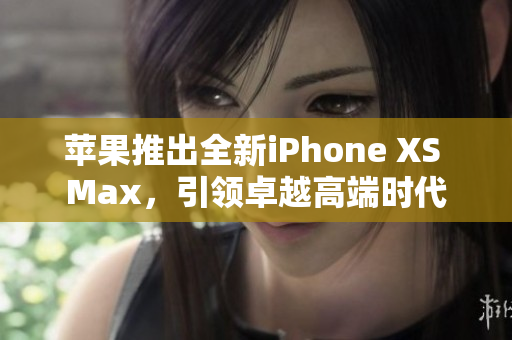 苹果推出全新iPhone XS Max，引领卓越高端时代