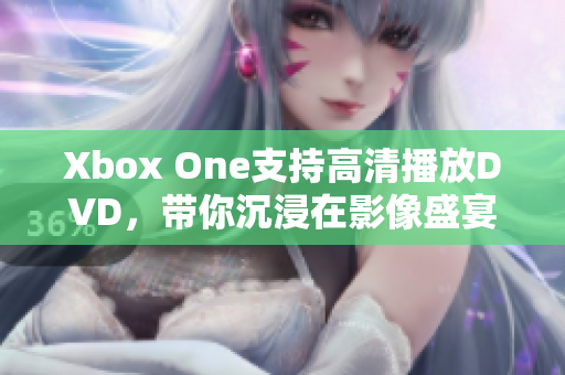 Xbox One支持高清播放DVD，带你沉浸在影像盛宴