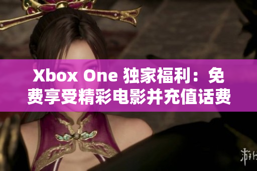 Xbox One 独家福利：免费享受精彩电影并充值话费