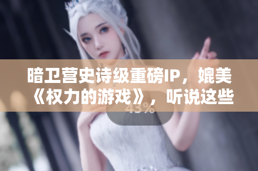 暗卫营史诗级重磅IP，媲美《权力的游戏》，听说这些你就懂？