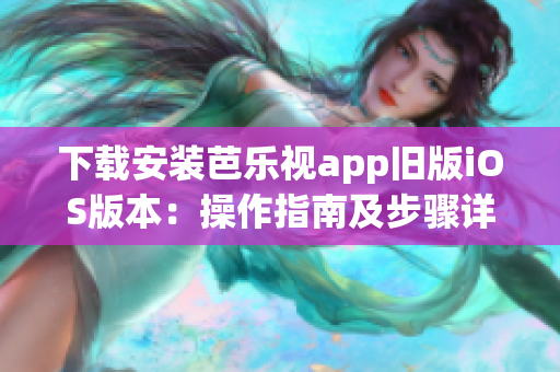 下载安装芭乐视app旧版iOS版本：操作指南及步骤详解