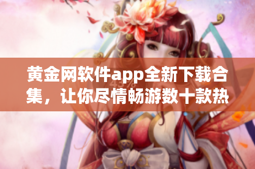 黄金网软件app全新下载合集，让你尽情畅游数十款热门应用