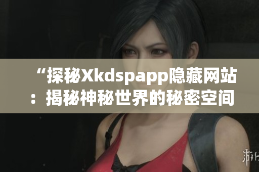 “探秘Xkdspapp隐藏网站：揭秘神秘世界的秘密空间”