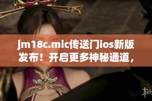 jm18c.mic传送门ios新版发布！开启更多神秘通道，畅享全新体验！(1)