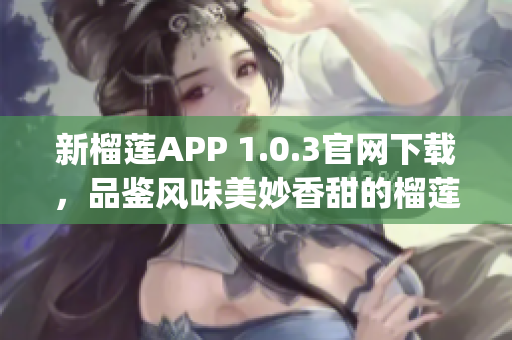 新榴莲APP 1.0.3官网下载，品鉴风味美妙香甜的榴莲新世界(1)