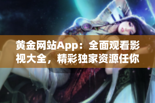 黄金网站App：全面观看影视大全，精彩独家资源任你畅享(1)