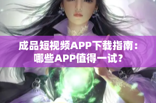 成品短视频APP下载指南：哪些APP值得一试？