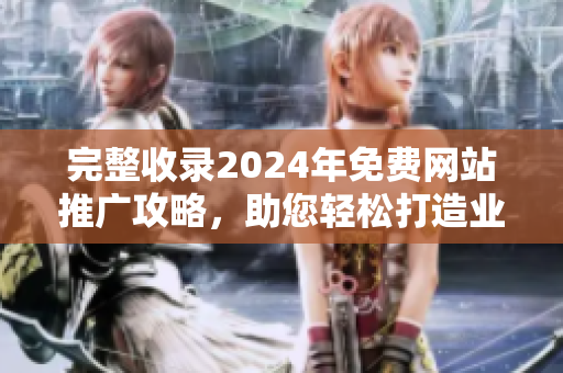 完整收录2024年免费网站推广攻略，助您轻松打造业务爆发！