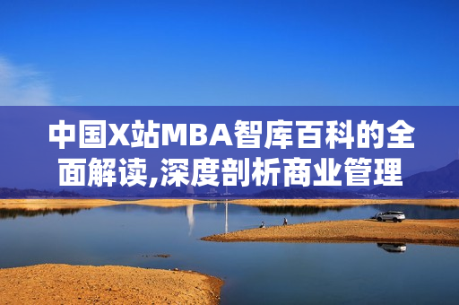 中国X站MBA智库百科的全面解读,深度剖析商业管理教育