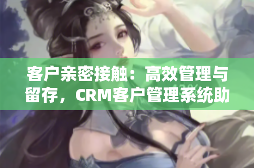 客户亲密接触：高效管理与留存，CRM客户管理系统助力实现