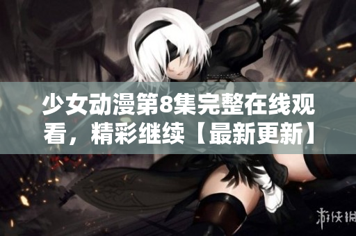 少女动漫第8集完整在线观看，精彩继续【最新更新】