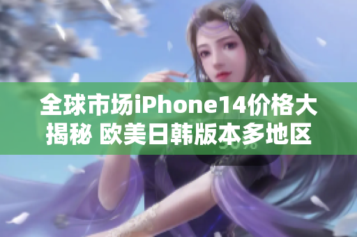 全球市场iPhone14价格大揭秘 欧美日韩版本多地区比价揭晓