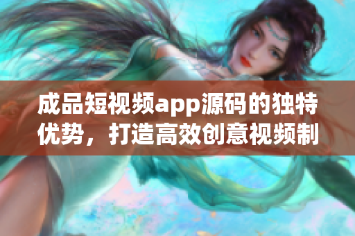 成品短视频app源码的独特优势，打造高效创意视频制作。(1)