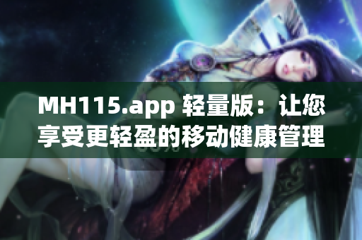 MH115.app 轻量版：让您享受更轻盈的移动健康管理体验