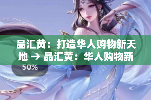 品汇黄：打造华人购物新天地 → 品汇黄：华人购物新体验