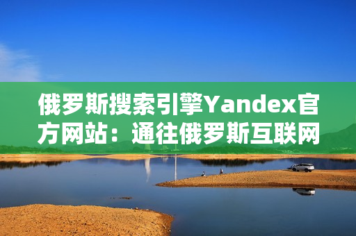 俄罗斯搜索引擎Yandex官方网站：通往俄罗斯互联网世界的大门