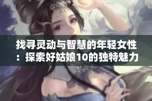 找寻灵动与智慧的年轻女性：探索好姑娘10的独特魅力