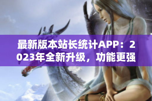 最新版本站长统计APP：2023年全新升级，功能更强大