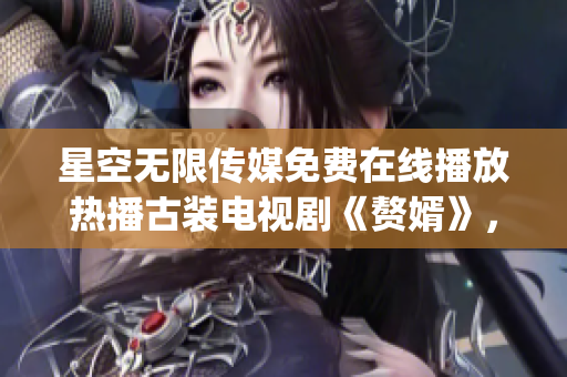 星空无限传媒免费在线播放热播古装电视剧《赘婿》，精彩剧情尽收眼底(1)