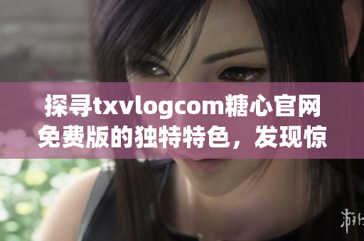 探寻txvlogcom糖心官网免费版的独特特色，发现惊喜亮点(1)