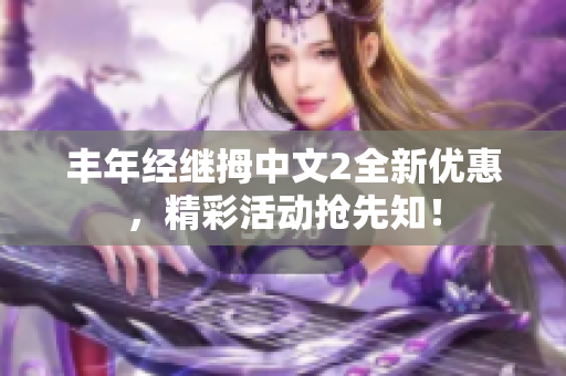 丰年经继拇中文2全新优惠，精彩活动抢先知！