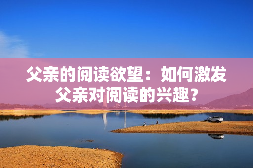 父亲的阅读欲望：如何激发父亲对阅读的兴趣？