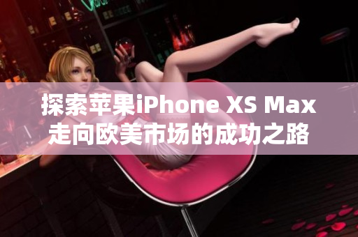 探索苹果iPhone XS Max走向欧美市场的成功之路