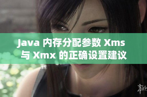 Java 内存分配参数 Xms 与 Xmx 的正确设置建议