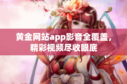 黄金网站app影音全覆盖，精彩视频尽收眼底