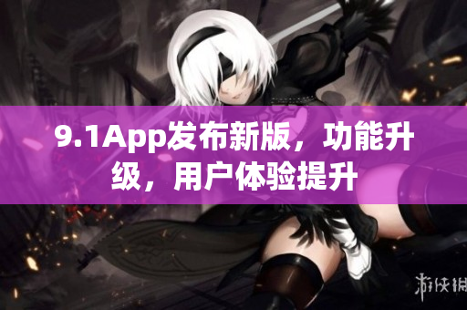 9.1App发布新版，功能升级，用户体验提升