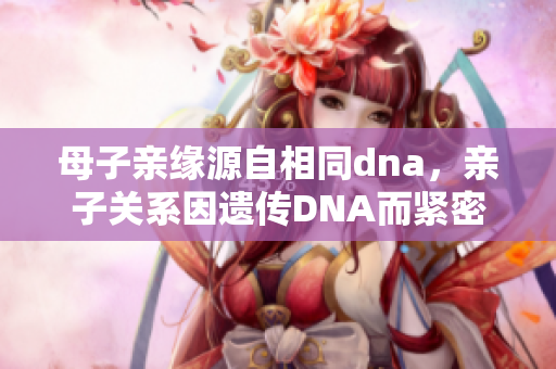 母子亲缘源自相同dna，亲子关系因遗传DNA而紧密联系