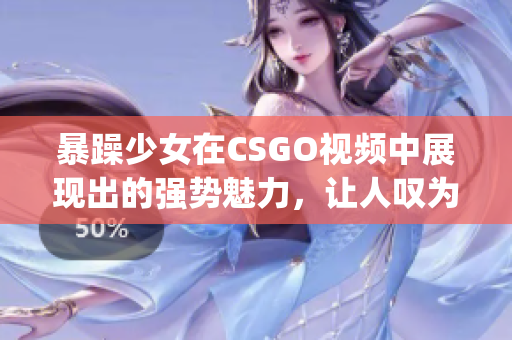 暴躁少女在CSGO视频中展现出的强势魅力，让人叹为观止(1)