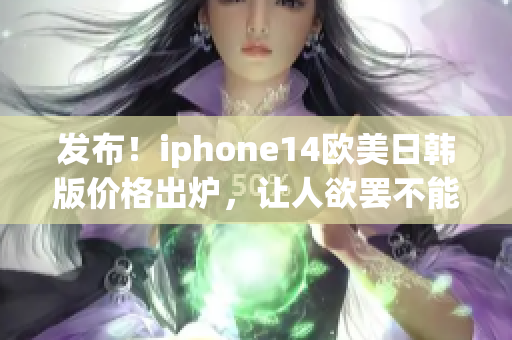 发布！iphone14欧美日韩版价格出炉，让人欲罢不能