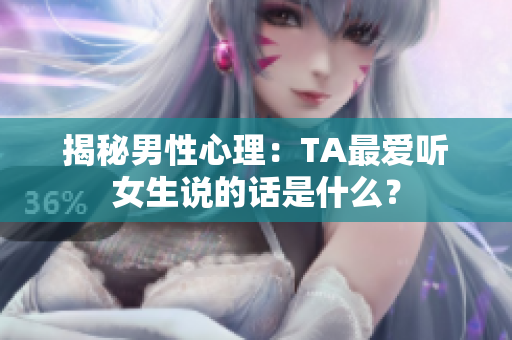 揭秘男性心理：TA最爱听女生说的话是什么？