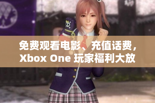 免费观看电影、充值话费，Xbox One 玩家福利大放送