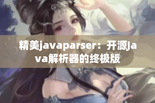 精美javaparser：开源Java解析器的终极版