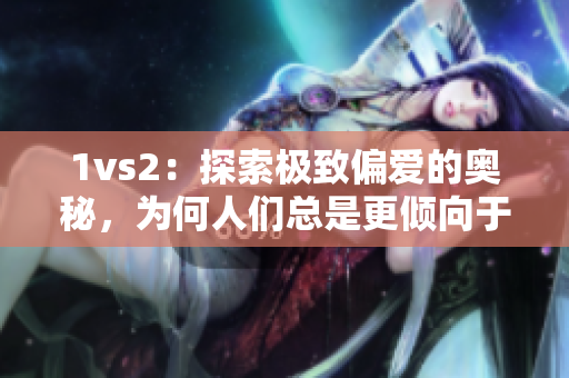 1vs2：探索极致偏爱的奥秘，为何人们总是更倾向于一对一的选择？