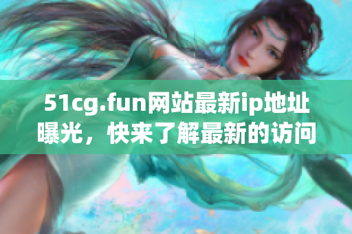 51cg.fun网站最新ip地址曝光，快来了解最新的访问地址!(1)