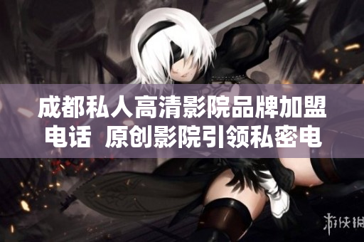 成都私人高清影院品牌加盟电话  原创影院引领私密电影体验