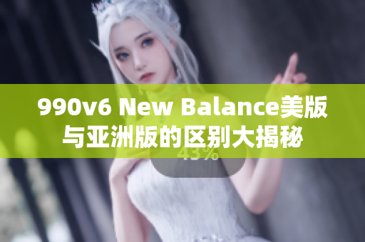 990v6 New Balance美版与亚洲版的区别大揭秘